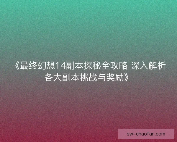 《最终幻想14副本探秘全攻略 深入解析各大副本挑战与奖励》