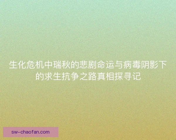 生化危机中瑞秋的悲剧命运与病毒阴影下的求生抗争之路真相探寻记