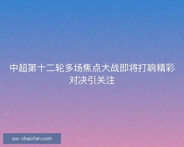 中超第十二轮多场焦点大战即将打响精彩对决引关注