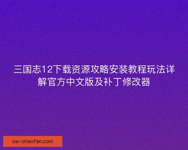 三国志12下载资源攻略安装教程玩法详解官方中文版及补丁修改器